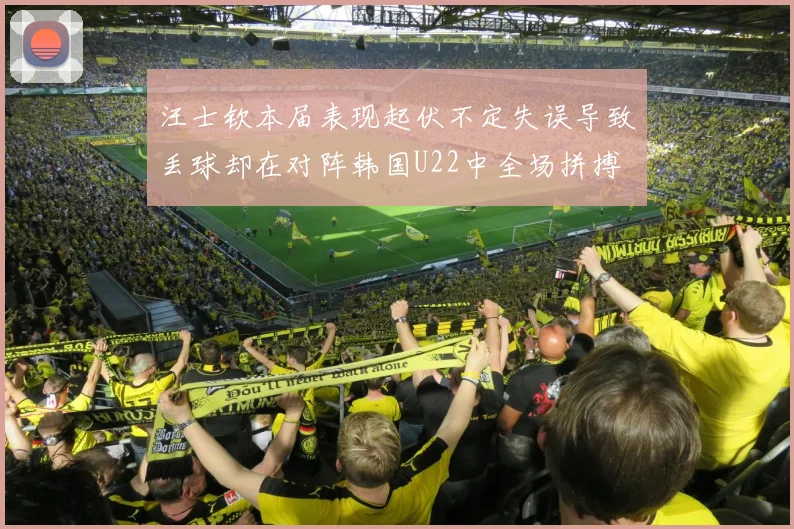汪士钦本届表现起伏不定失误导致丢球却在对阵韩国U22中全场拼搏