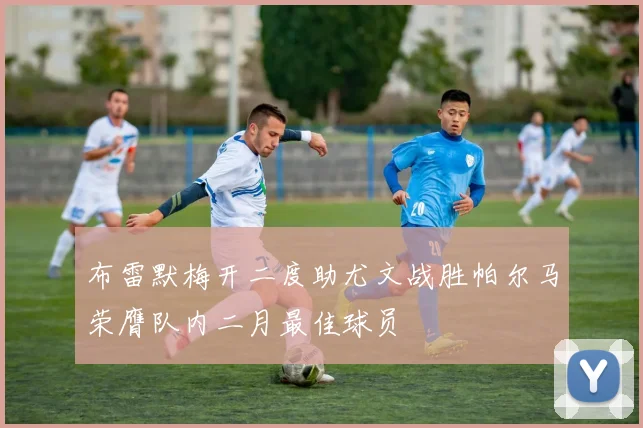 布雷默梅开二度助尤文战胜帕尔马荣膺队内二月最佳球员