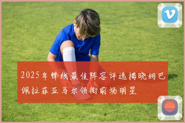 2025年锋线最佳阵容评选揭晓姆巴佩拉菲亚马尔领衔前场明星