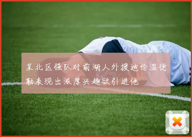 某北区强队对前湖人外援迪伦温德勒表现出浓厚兴趣欲引进他
