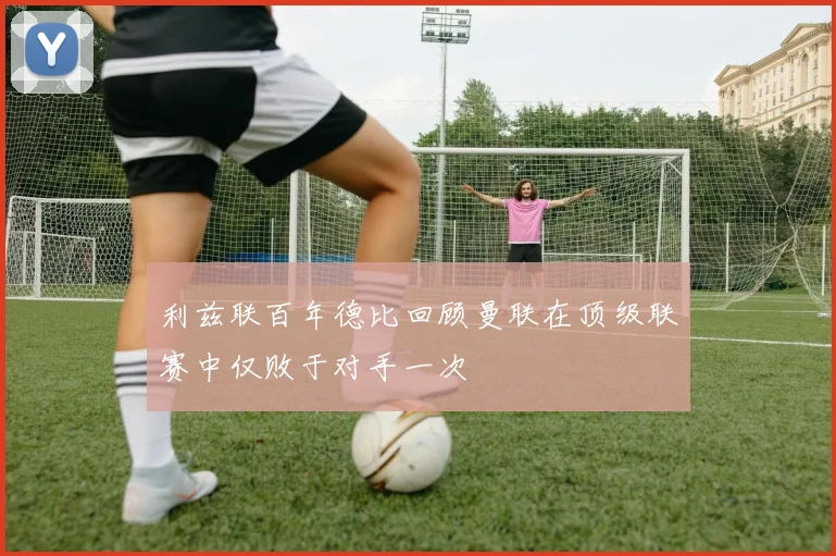 利兹联百年德比回顾曼联在顶级联赛中仅败于对手一次