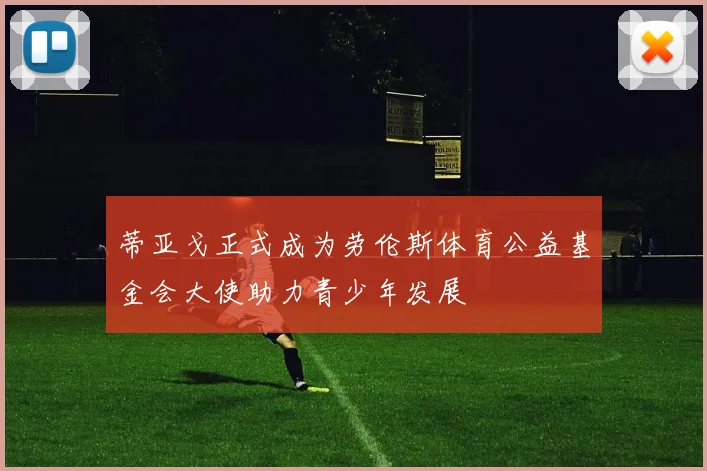 蒂亚戈正式成为劳伦斯体育公益基金会大使助力青少年发展