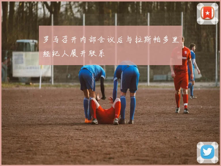 罗马召开内部会议后与拉斯帕多里经纪人展开联系