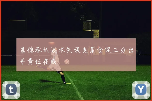 基德承认战术失误克莱仓促三分出手责任在我