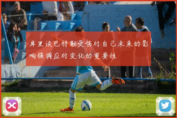 库里谈巴特勒受伤对自己未来的影响强调应对变化的重要性