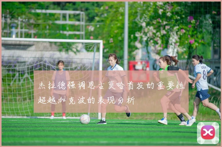 杰拉德强调恩古莫哈首发的重要性超越加克波的表现分析