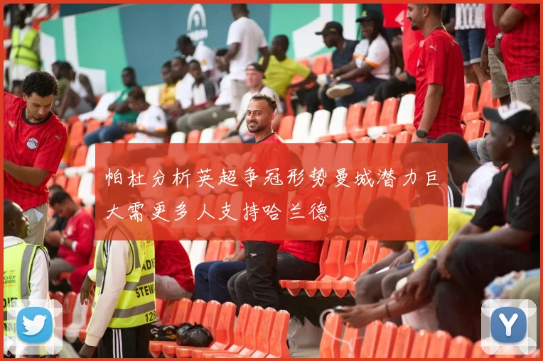 帕杜分析英超争冠形势曼城潜力巨大需更多人支持哈兰德