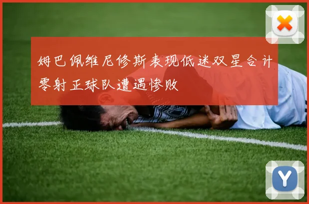 姆巴佩维尼修斯表现低迷双星合计零射正球队遭遇惨败