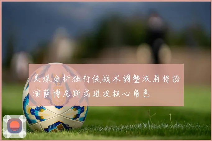 美媒分析独行侠战术调整浓眉将扮演萨博尼斯式进攻核心角色