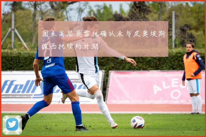 国米高层莫雷托确认未与皮奥埃斯波西托续约计划