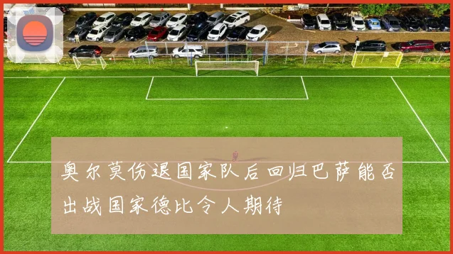 奥尔莫伤退国家队后回归巴萨能否出战国家德比令人期待