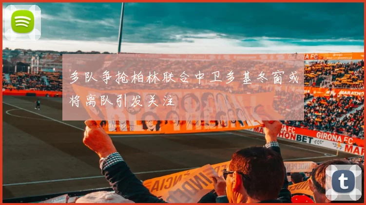 多队争抢柏林联合中卫多基冬窗或将离队引发关注