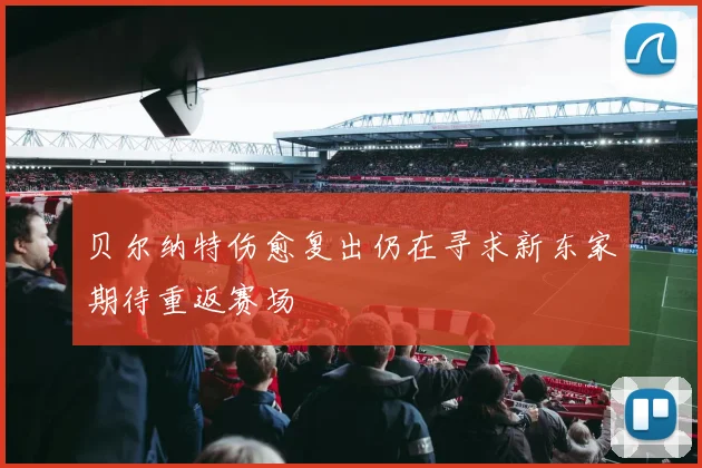 贝尔纳特伤愈复出仍在寻求新东家期待重返赛场