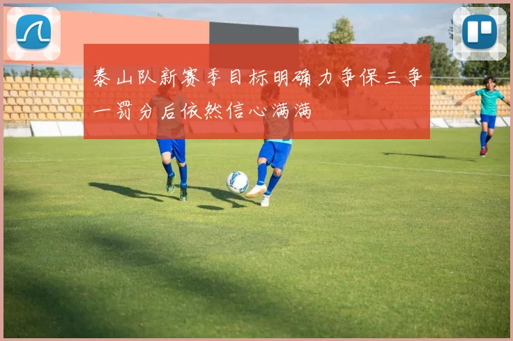 泰山队新赛季目标明确力争保三争一罚分后依然信心满满