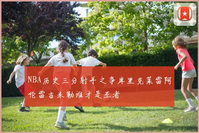 NBA历史三分射手之争库里克莱雷阿伦雷吉米勒谁才是王者