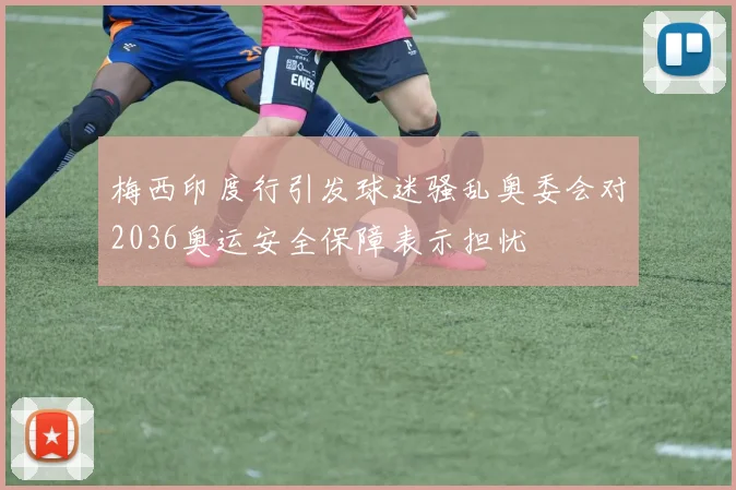 梅西印度行引发球迷骚乱奥委会对2036奥运安全保障表示担忧