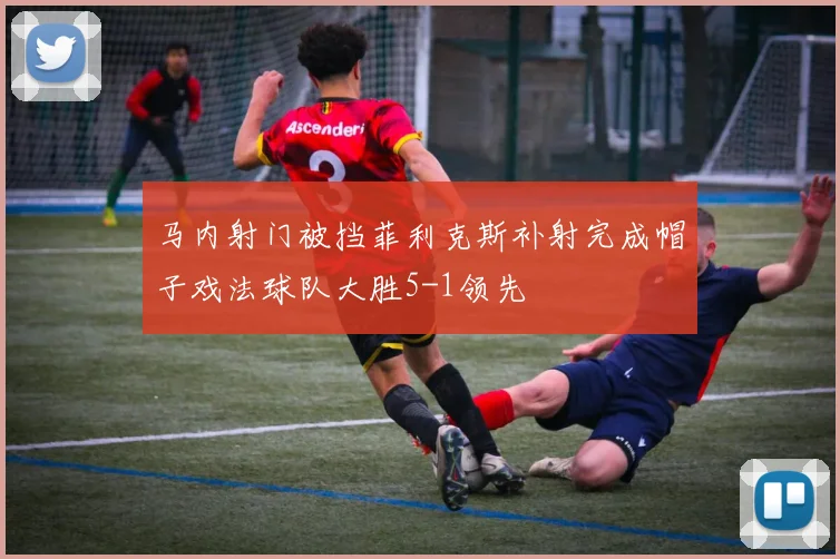马内射门被挡菲利克斯补射完成帽子戏法球队大胜5-1领先