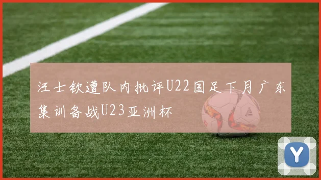 汪士钦遭队内批评U22国足下月广东集训备战U23亚洲杯
