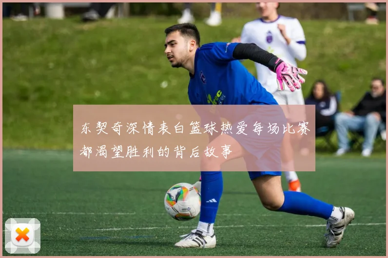 东契奇深情表白篮球热爱每场比赛都渴望胜利的背后故事