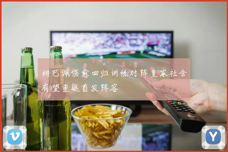 姆巴佩伤愈回归训练对阵皇家社会有望重返首发阵容