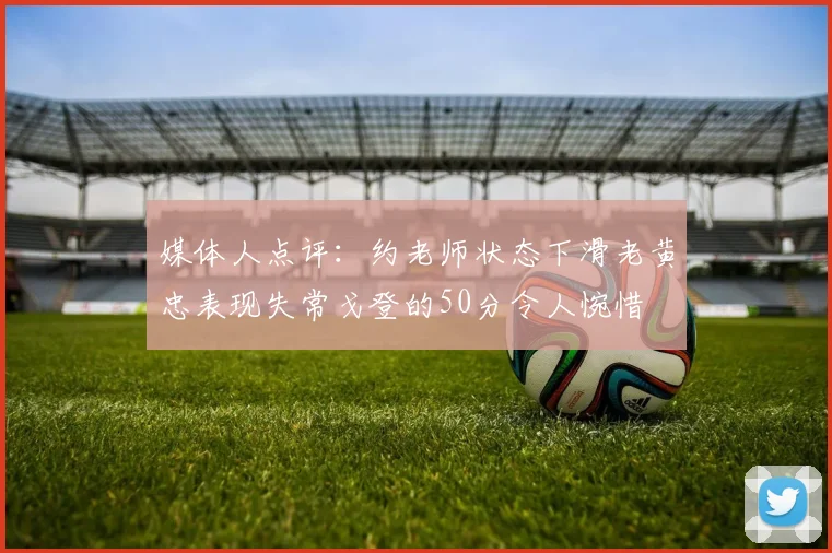媒体人点评：约老师状态下滑老黄忠表现失常戈登的50分令人惋惜