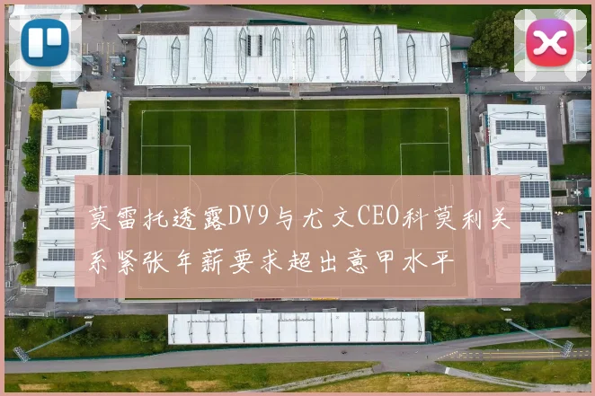 莫雷托透露DV9与尤文CEO科莫利关系紧张年薪要求超出意甲水平