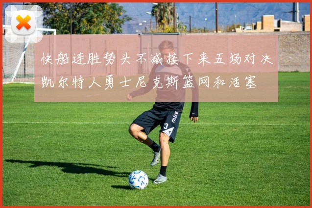 快船连胜势头不减接下来五场对决凯尔特人勇士尼克斯篮网和活塞
