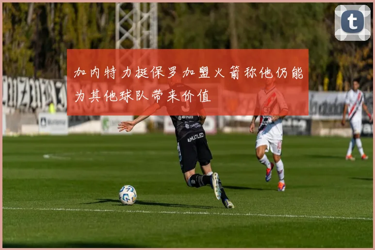 加内特力挺保罗加盟火箭称他仍能为其他球队带来价值