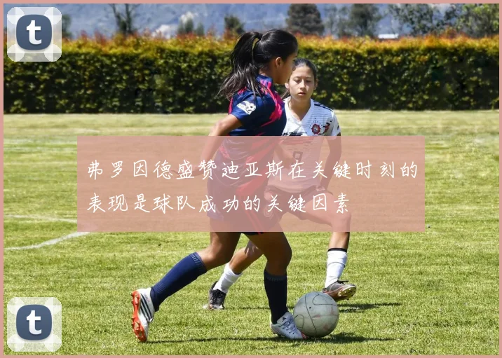 弗罗因德盛赞迪亚斯在关键时刻的表现是球队成功的关键因素