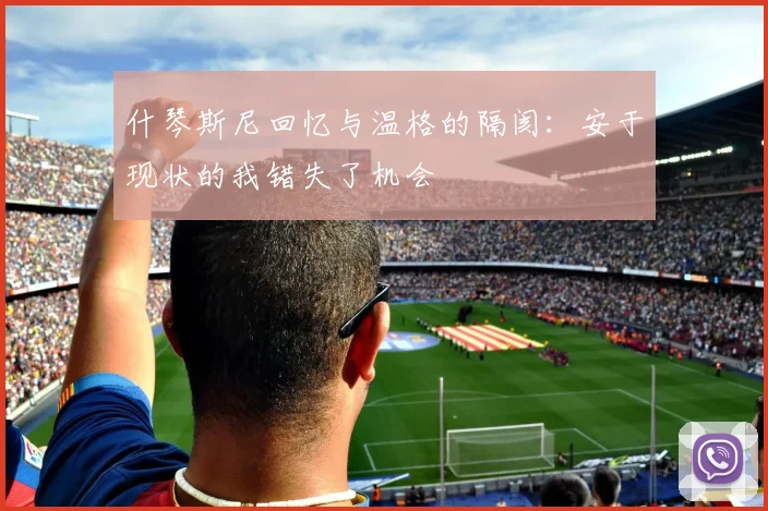 什琴斯尼回忆与温格的隔阂：安于现状的我错失了机会