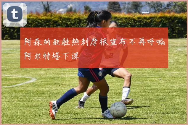 阿森纳狂胜热刺摩根宣布不再呼喊阿尔特塔下课
