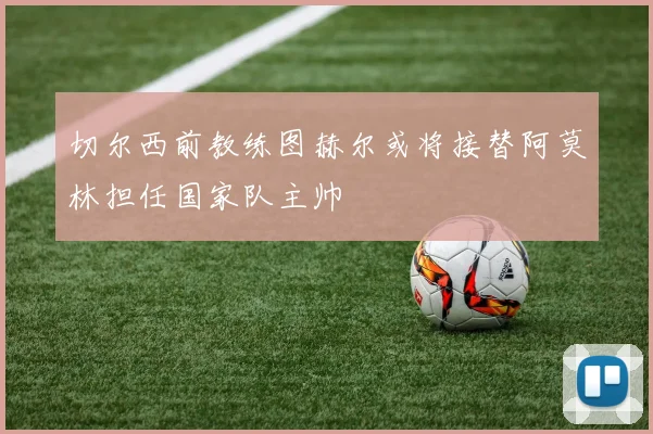 切尔西前教练图赫尔或将接替阿莫林担任国家队主帅