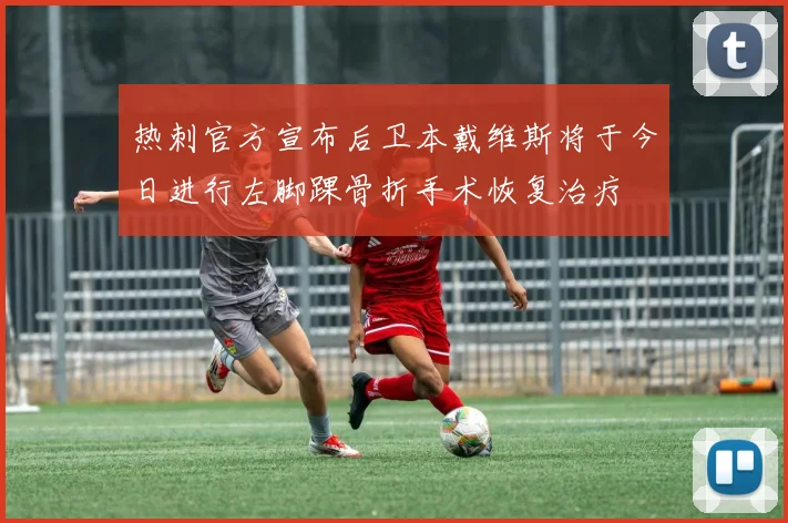 热刺官方宣布后卫本戴维斯将于今日进行左脚踝骨折手术恢复治疗