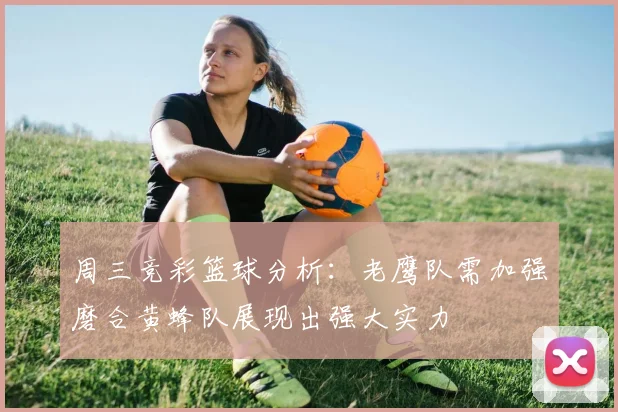周三竞彩篮球分析：老鹰队需加强磨合黄蜂队展现出强大实力
