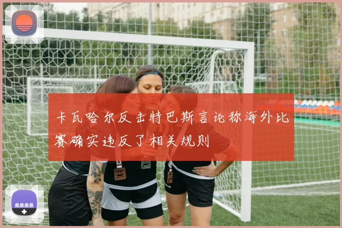 卡瓦哈尔反击特巴斯言论称海外比赛确实违反了相关规则