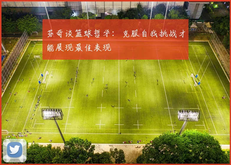芬奇谈篮球哲学：克服自我挑战才能展现最佳表现