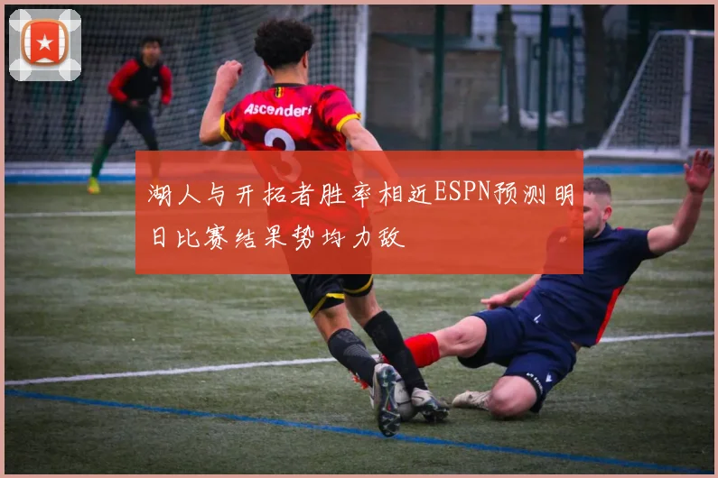 湖人与开拓者胜率相近ESPN预测明日比赛结果势均力敌