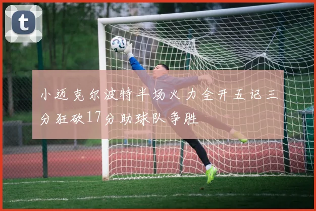小迈克尔波特半场火力全开五记三分狂砍17分助球队争胜