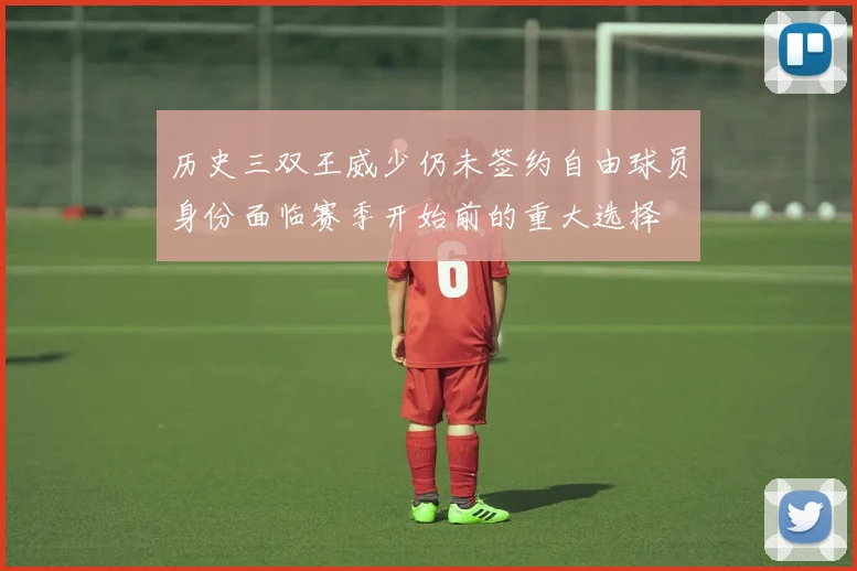 历史三双王威少仍未签约自由球员身份面临赛季开始前的重大选择