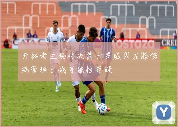 开拓者主场对决爵士罗威因左膝伤病管理出战可能性存疑