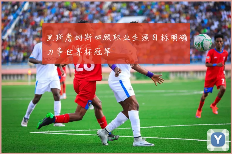 里斯詹姆斯回顾职业生涯目标明确力争世界杯冠军